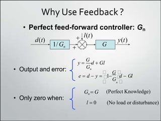 Why Use Feedback ?
• Perfect feed-forward controller: Gn
• Output and error: Gn
y 
G
d  Gl
 G 
e  d  y  1
G 
d  Gl
• Only zero when:
Gn  G
 n 
(Perfect Knowledge)
l  0 (No load or disturbance)
y(t)
d(t)
1/Gn
l(t)


G
 