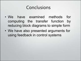Conclusions
• We have examined methods for
computing the transfer function by
reducing block diagrams to simple form
• We have also presented arguments for
using feedback in control systems
 