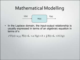 Mathematical Modelling
H(s)
• In the Laplace domain, the input-output relationship is
usually expressed in terms of an algebraic equation in
terms of s
U(s) Y(s)
m 0
n1 m
n1 0
sn
Y(s)  a s Y(s) L  a Y(s)  b s U(s) L b U(s)
 