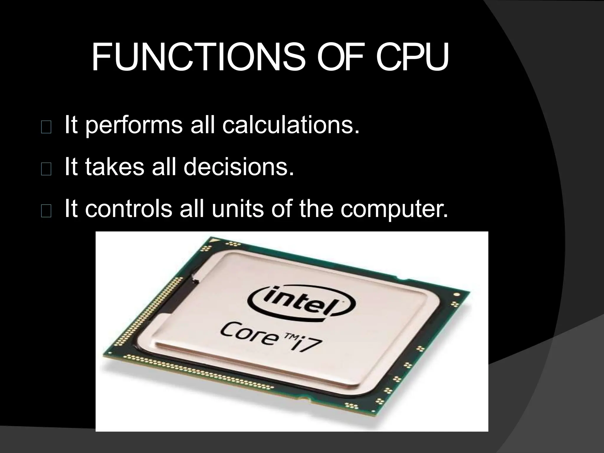 FUNCTIONS OF CPU
It performs all calculations.
It takes all decisions.
It controls all units of the computer.
 