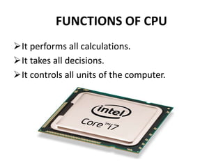 FUNCTIONS OF CPU
It performs all calculations.
It takes all decisions.
It controls all units of the computer.
 