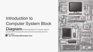 Introduction to
Computer System Block
Diagram
An insight into the hierarchical representation of a computer system's
architecture, showcasing the interconnected components and their
functionalities.
by TutorialandExample com
 