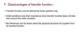 ‼ Disadvantages of transfer function :
• Transfer function can be defined for linear systems only.
• Initial conditions lose their importance since transfer function does not take
into account the initial condition
• No inferences can be drawn about the physical structure of a system from
its transfer function.
 