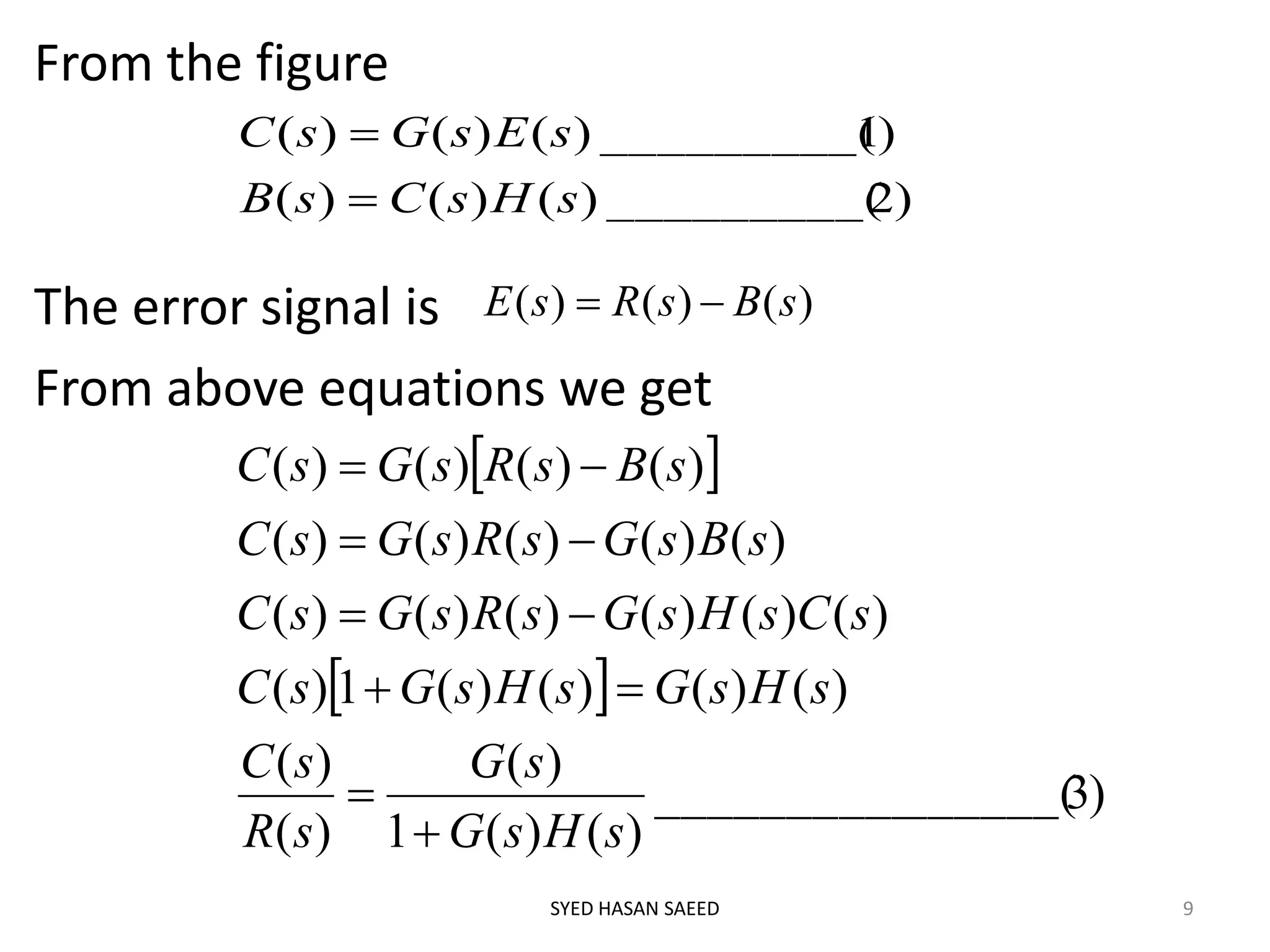 From the figure
The error signal is
From above equations we get
SYED HASAN SAEED 9
)2_________()()()(
)1_________()()()(
sHsCsB
sEsGsC


)()()( sBsRsE 
 
 
)3______(__________
)()(1
)(
)(
)(
)()()()(1)(
)()()()()()(
)()()()()(
)()()()(
sHsG
sG
sR
sC
sHsGsHsGsC
sCsHsGsRsGsC
sBsGsRsGsC
sBsRsGsC






 