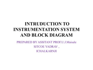 INTRUDUCTION TO
INSTRUMENTATION SYSTEM
AND BLOCK DIAGRAM
PREPARED BY ASSITANT PROF.U.J.Maisale
SITCOE YADRAV ,
ICHALKARNJI
 