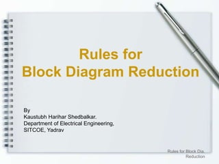 Rules for
Block Diagram Reduction
By
Kaustubh Harihar Shedbalkar.
Department of Electrical Engineering,
SITCOE, Yadrav
Rules for Block Dia.
Reduction
 