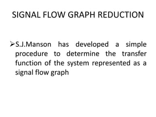 SIGNAL FLOW GRAPH REDUCTION
S.J.Manson has developed a simple
procedure to determine the transfer
function of the system represented as a
signal flow graph
 