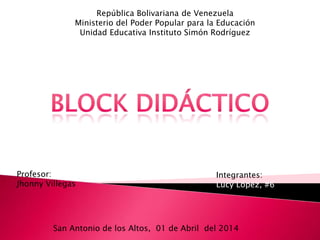 República Bolivariana de Venezuela
Ministerio del Poder Popular para la Educación
Unidad Educativa Instituto Simón Rodríguez
Profesor:
Jhonny Villegas
Integrantes:
Lucy López, #6
San Antonio de los Altos, 01 de Abril del 2014
 