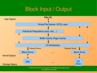4© 2010-16 SysPlay Workshops <workshop@sysplay.in>
All Rights Reserved.
System-wide Block Devices
Category is to Major
IDE: 3; SCSI: 8; ...
Naming Convention (Try: ls -l /dev/sd*)
IDE: hd*; SCSI: sd*; ...
Disk is to Minor
Typically limited to 4 per system, represented using a, b, ...
Partition also is to Minor
256 / 4 = 64 to each disk
First one for the whole disk, e.g. hda
Remaining for the partitions, thus limiting to 63, e.g. hda1
 