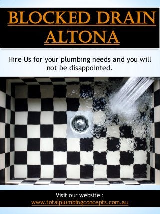 1
Blocked Drain
Altona
Hire Us for your plumbing needs and you will
not be disappointed.
Visit our website :
www.totalplumbingconcepts.com.au
 