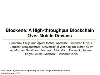 Blockene: A High-throughput Blockchain
Over Mobile Devices
Sambhav Satija and Apurv Mehra, Microsoft Research India; S
udheesh Singanamalla, University of Washington; Karan Grov
er, Muthian Sivathanu, Nishanth Chandran, Divya Gupta, and
Satya Lokam, Microsoft Research India
14th USENIX Symposium on Operating Systems Design and Implementation
November 4–6, 2020
 