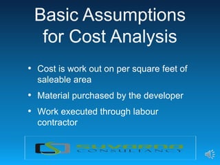 • Cost is work out on per square feet of
saleable area
• Material purchased by the developer
• Work executed through labour
contractor
Basic Assumptions
for Cost Analysis
 