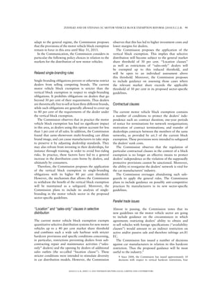 ZUEHLKE AND DE STEFANO: EC MOTOR VEHICLE BLOCK EXEMPTION REFORM: [2010] E.C.L.R. 95




adapt to the general regime, the Commission proposes                  observes that this has led to higher investment costs and
that the provisions of the motor vehicle block exemption              lower margins for dealers.
remain in force in this area until May 31, 2013.                        The Commission proposes the application of the
  In the Communication, the Commission considers in                   vertical block exemption. This implies that selective
particular the following policy choices in relation to the            distribution will become subject to the general market
markets for the distribution of new motor vehicles:                   share threshold of 30 per cent. ‘‘Location clauses’’
                                                                      as well as restrictions of ‘‘sales-only’’ dealers will
                                                                      be exempted up to this reduced threshold, and
Relaxed single-branding rules                                         will be open to an individual assessment above
                                                                      this threshold. Moreover, the Commission proposes
Single-branding obligations prevent or otherwise restrict             to include guidance on assessing those cases where
dealers from selling competing brands. The current                    the relevant market share exceeds the applicable
motor vehicle block exemption is stricter than the                    threshold of 30 per cent in its proposed sector-speciﬁc
vertical block exemption in respect to single-branding                guidelines.
obligations. It prohibits obligations on dealers that go
beyond 30 per cent of their requirements. Thus dealers
are theoretically free to sell at least three different brands,       Contractual clauses
while such obligations are generally allowed to cover up
to 80 per cent of the requirements of the dealer under                The current motor vehicle block exemption contains
the vertical block exemption.                                         a number of conditions to protect the dealers’ inde-
   The Commission observes that in practice the motor                 pendence such as: contract duration; one-year periods
vehicle block exemption has had no signiﬁcant impact                  of notice for terminations for network reorganisation;
in this area, as dealers using this option account for less           motivation of contract terminations; and transfer of
than 1 per cent of all sales. In addition, the Commission             dealerships contracts between the members of the same
found that same-showroom multi-branding can dilute                    networks, as provided by art.3 of the current block
brand image, and can cause manufacturers to take steps                exemption. These provisions were intended to safeguard
to preserve it by adjusting dealership standards. They                the dealers’ sunk costs.
may also refrain from investing in their dealerships, for               The Commission observes that the regulation of
instance through training, in order to avoid free-riding              particular contractual clauses in the context of a block
risks. In practice, these factors have led to a general               exemption is no longer an effective means to protect
increase in the distribution costs borne by dealers, and              dealers’ independence as the violation of the supposedly
ultimately by consumers.                                              protective provisions cannot be sanctioned. Moreover,
   Therefore, the Commission proposes the application                 the ability to reorganise the dealers’ network is vital for
of the vertical block exemption to single-branding                    the car manufacturers’ industry.
obligations with its higher 80 per cent threshold.                      The Commission envisages abandoning such safe-
However, the mechanism that allows the Commission                     guards to apply the general rules. The Commission
to withdraw the beneﬁt of the vertical block exemption                plans to include guidance on possibly anti-competitive
will be maintained as a safeguard. Moreover, the                      practices by manufacturers in its new sector-speciﬁc
Commission plans to include its analysis of single-                   guidelines.
branding in the motor vehicle sector in the proposed
sector-speciﬁc guidelines.
                                                                      Parallel trade issues

‘‘Location’’ and ‘‘sales-only’’ clauses in selective                  Almost in passing, the Commission notes that its
distribution                                                          new guidelines on the motor vehicle sector are going
                                                                      to include guidance on the circumstances in which
The current motor vehicle block exemption exempts                     agreements restricting dealers’ ability to obtain and
quantitative selective distribution systems for new motor             re-sell vehicles with foreign speciﬁcations (‘‘availability
vehicles up to a 40 per cent market share threshold                   clauses’’) would amount to an indirect restriction on
and combines such a wide safe harbour with stricter                   active and/or passive sale and therefore infringe art.81
hardcore provisions and speciﬁc conditions concerning,                EC.
in particular, restrictions preventing dealers from sub-                 The Commission has issued a number of decisions
contracting repair and maintenance activities (‘‘sales-               against car manufacturers in relation to this hardcore
only’’ dealers) and the opening by dealers of additional              restriction. Thus the proposed guidance will be most
sales outlets (the so-called ‘‘location clause’’). These              useful to the industry.9
stricter conditions were intended to stimulate diversity                    9 Since 2000, the Commission has issued approximately 10
in car distribution models. However, the Commission                         decisions with respect to vertical hardcore restrictions, four



                             [2010] E.C.L.R., ISSUE 3  2010 THOMSON REUTERS (LEGAL) LIMITED AND CONTRIBUTORS
 