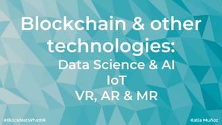Blockchain & other
technologies:
Data Science & AI
IoT
VR, AR & MR
Katia Muñoz#BlockfestWhat06
 