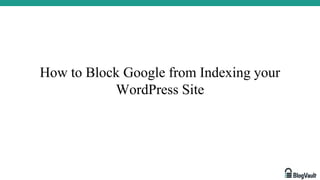 How to Block Google from Indexing your
WordPress Site
 