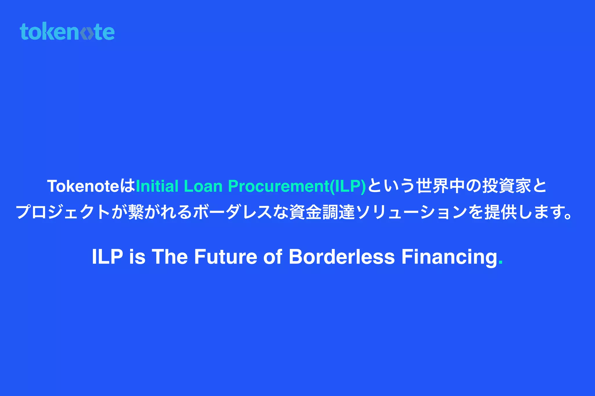 ILP is The Future of Borderless Financing.
TokenoteはInitial Loan Procurement(ILP)という世界中の投資家と
プロジェクトが繋がれるボーダレスな資金調達ソリューションを提供します。
 