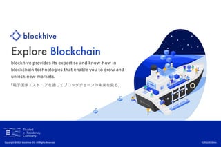 Explore Blockchain
blockhive provides its expertise and know-how in
blockchain technologies that enable you to grow and
unlock new markets.
Copyright ©2018 blockhive OÜ. All Rights Reserved. 01/02/2019 Ver.
「電子国家エストニアを通してブロックチェーンの未来を見る」
 