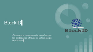 ¡Generamos transparencia y confianza a
los ciudadanos a través de la tecnología
Blockchain!
BlockID
 