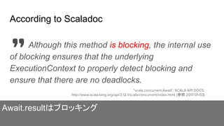 According to Scaladoc
Await.resultはブロッキング
Although this method is blocking, the internal use
of blocking ensures that the underlying
ExecutionContext to properly detect blocking and
ensure that there are no deadlocks.
"scala.concurrent.Await". SCALA API DOCS.
http://www.scala-lang.org/api/2.12.1/scala/concurrent/index.html, (参照 2017-01-03)
 