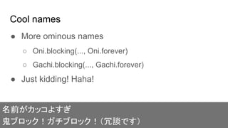 Cool names
● More ominous names
○ Oni.blocking(..., Oni.forever)
○ Gachi.blocking(..., Gachi.forever)
● Just kidding! Haha!
名前がカッコよすぎ
鬼ブロック！ガチブロック！（冗談です）
 