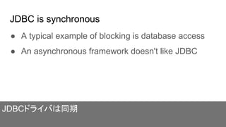 JDBC is synchronous
● A typical example of blocking is database access
● An asynchronous framework doesn't like JDBC
JDBCドライバは同期
 