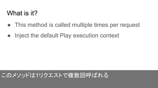 What is it?
● This method is called multiple times per request
● Inject the default Play execution context
このメソッドは1リクエストで複数回呼ばれる
 