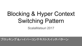 Blocking & Hyper Context
Switching Pattern
ScalaMatsuri 2017
ブロッキング＆ハイパーコンテキストスイッチパターン
 