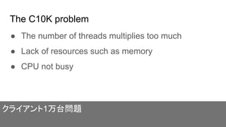 The C10K problem
● The number of threads multiplies too much
● Lack of resources such as memory
● CPU not busy
クライアント1万台問題
 