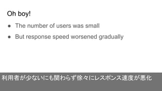 Oh boy!
● The number of users was small
● But response speed worsened gradually
利用者が少ないにも関わらず徐々にレスポンス速度が悪化
 