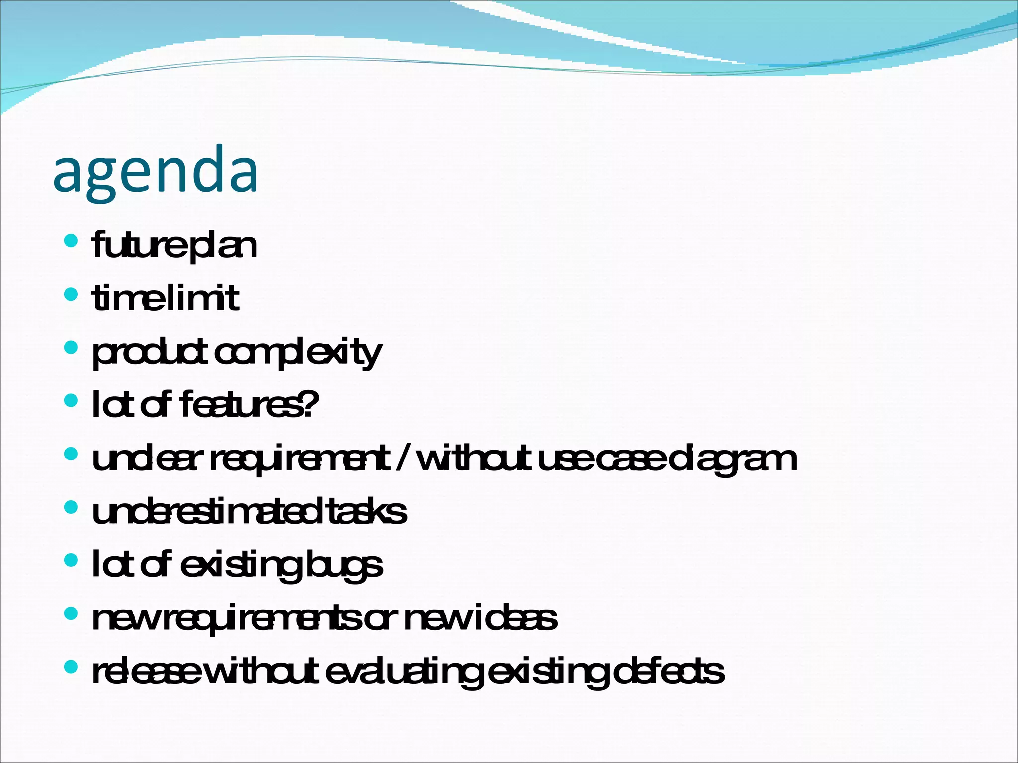 agenda future plan time limit product complexity lot of features? unclear requirement / without use case diagram underestimated tasks lot of existing bugs new requirements or new ideas release without evaluating existing defects 