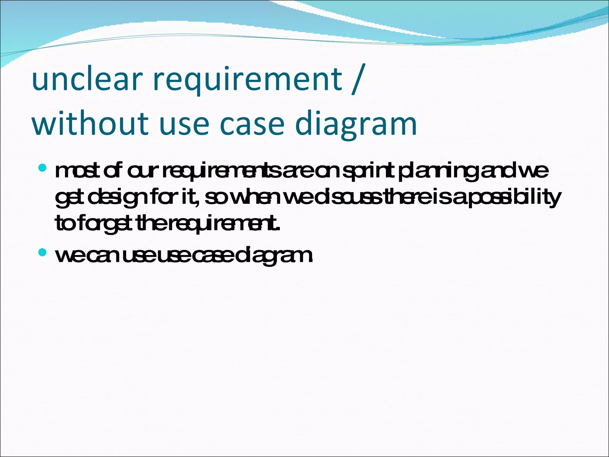 unclear requirement /  without use case diagram most of our requirements are on sprint planning and we get design for it, so when we discuss there is a possibility to forget the requirement. we can use use case diagram. 