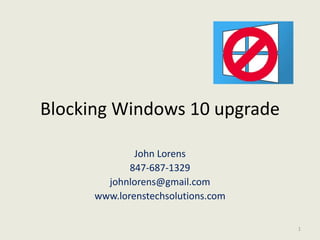 Blocking Windows 10 upgrade
John Lorens
847-687-1329
johnlorens@gmail.com
www.lorenstechsolutions.com
1
 