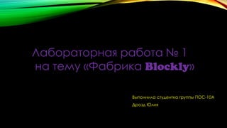 Лабораторная работа № 1
на тему «Фабрика Blockly»
Выполнила студентка группы ПОС-10А
Дрозд Юлия
 