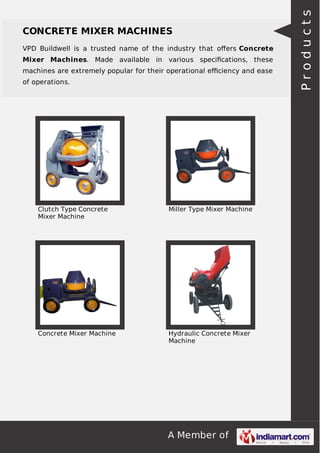 A Member of
CONCRETE MIXER MACHINES
VPD Buildwell is a trusted name of the industry that oﬀers Concrete
Mixer Machines. Made available in various speciﬁcations, these
machines are extremely popular for their operational eﬃciency and ease
of operations.
Clutch Type Concrete
Mixer Machine
Miller Type Mixer Machine
Concrete Mixer Machine Hydraulic Concrete Mixer
Machine
Products
 