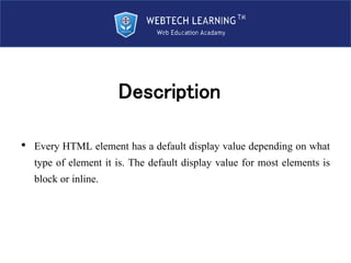 Description
• Every HTML element has a default display value depending on what
type of element it is. The default display ...