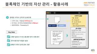 블록체인 기반의 자산 관리 - 활용사례
등록된 서약서 선택 후 상세조회5
원본 다운로드 공유하기
서약자 정보
이름: 홍길동
ID: hong123
IP. 10.20.30.45
사용자 hash
: dfoiu34kjjh03434ff34
문서정보
문서번호 H001-16001
파일명 TEST_보안서약서 양식2.txt
등록일 17/01/23 11:55:15
파일 Hash
dg38237ejdkdk7890jeedd
블록체인등록정보
Transaction ID
345efgeh4k3k4koecm90
Confirmation 256
Timestamp 17/01/23 12:23:40
보안서약서 양식2
회사명: XX 주식회사
부서명: @@ 팀
이름: 홍길동
주민번호: #####-
⁞
서약내용: 비밀유지
서약합니다.
2017년 1월 23일
서명
 서약자 정보: 이름/ID/서약자hash 등
 문서정보: 문서번호/파일명/등록일시/파일hash
 원본증명정보: Timestamp 등
스캔본 업로드가 아닌 웹 화면 전자 서명 방식
 전자서명 PDF 파일로 생성
 등록된 서약서 상세 정보 조회
Key Stats
 