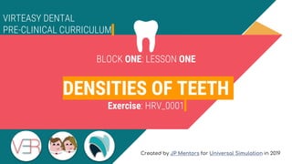 BLOCK ONE: LESSON ONE
DENSITIES OF TEETH
Exercise: HRV_0001
VIRTEASY DENTAL
PRE-CLINICAL CURRICULUM
Created by JP Mentors for Universal Simulation in 2019
 