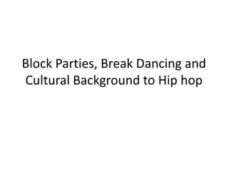 Block Parties, Break Dancing and
Cultural Background to Hip hop
 