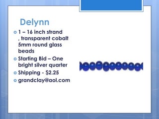 Delynn
 1 – 16 inch strand
, transparent cobalt
5mm round glass
beads
 Starting Bid – One
bright silver quarter
 Shipping - $2.25
 grandclay@aol.com
 