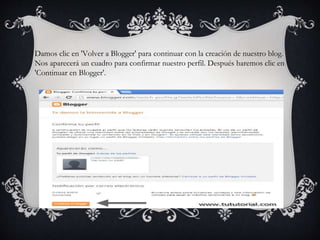 Damos clic en 'Volver a Blogger' para continuar con la creación de nuestro blog.
Nos aparecerá un cuadro para confirmar nuestro perfil. Después haremos clic en
'Continuar en Blogger'.
 