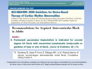 L’implantation d’un stimulateur cardiaque (en l’absence de cause aigue et réversible) est une recommandation
de classe I pour un bloc atrio-ventriculaire du 2e degré symptomatique quelque soit le niveau du bloc.
 