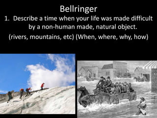 Bellringer
1. Describe a time when your life was made difficult
by a non-human made, natural object.
(rivers, mountains, etc) (When, where, why, how)
 