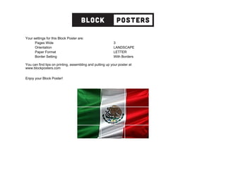 Your settings for this Block Poster are:
Pages Wide 3
Orientation LANDSCAPE
Paper Format LETTER
Border Setting With Borders
You can find tips on printing, assembling and putting up your poster at
www.blockposters.com
Enjoy your Block Poster!
 