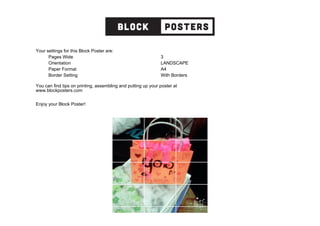 Your settings for this Block Poster are:
Pages Wide 3
Orientation LANDSCAPE
Paper Format A4
Border Setting With Borders
You can find tips on printing, assembling and putting up your poster at
www.blockposters.com
Enjoy your Block Poster!
 
