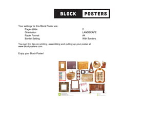 Your settings for this Block Poster are:
Pages Wide 2
Orientation LANDSCAPE
Paper Format A4
Border Setting With Borders
You can find tips on printing, assembling and putting up your poster at
www.blockposters.com
Enjoy your Block Poster!
 