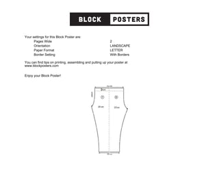 Your settings for this Block Poster are:
Pages Wide 2
Orientation LANDSCAPE
Paper Format LETTER
Border Setting With Borders
You can find tips on printing, assembling and putting up your poster at
www.blockposters.com
Enjoy your Block Poster!
 