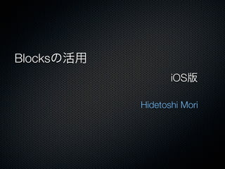 Blocksの活用
                   iOS版 

            Hidetoshi Mori
 