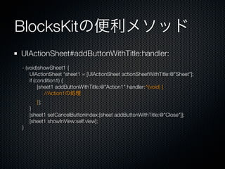 BlocksKitの便利メソッド
UIActionSheet#addButtonWithTitle:handler:
- (void)showSheet1 {
    UIActionSheet *sheet1 = [UIActionSheet actionSheetWithTitle:@"Sheet"];
    if (condition1) {
         [sheet1 addButtonWithTitle:@"Action1" handler:^(void) {
            //Action1の処理
       }];
    }
    [sheet1 setCancelButtonIndex:[sheet addButtonWithTitle:@"Close"]];
    [sheet1 showInView:self.view];
}
 