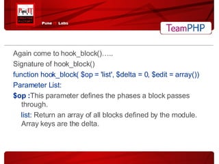 Again come to hook_block()….. Signature of hook_block() function hook_block( $op = 'list', $delta = 0, $edit = array()) Parameter List: $op : This parameter defines the phases a block passes through. list:  Return an array of all blocks defined by the module. Array keys are the delta. 
