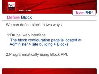 Define   Block We can define block in two ways 1:Drupal web interface. The block configuration page is located at Administer > site building > Blocks 2:Programmatically using Block API. 